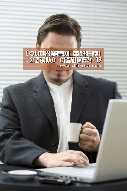 LOL世界赛官网_英超狂烧1.2亿镑队0-0尴尬闷平!19岁小巴神首秀(图2) 英雄联盟世界赛