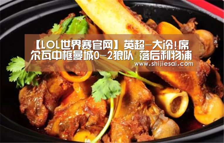 【LOL世界赛官网】英超-大冷!席尔瓦中框曼城0-2狼队 落后利物浦8分(图3) 全球总决赛官网